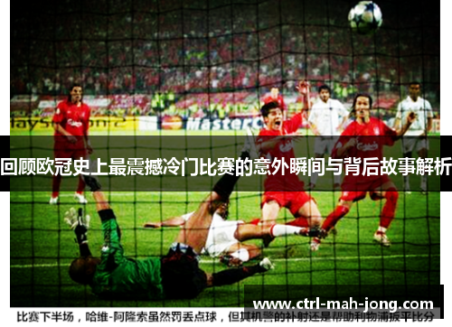 回顾欧冠史上最震撼冷门比赛的意外瞬间与背后故事解析