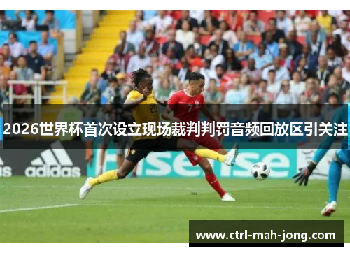 2026世界杯首次设立现场裁判判罚音频回放区引关注