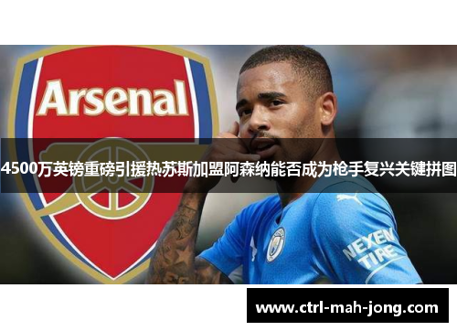 4500万英镑重磅引援热苏斯加盟阿森纳能否成为枪手复兴关键拼图
