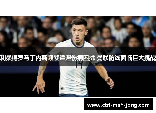 利桑德罗马丁内斯频繁遭遇伤病困扰 曼联防线面临巨大挑战