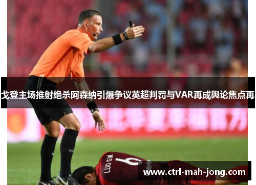 戈登主场推射绝杀阿森纳引爆争议英超判罚与VAR再成舆论焦点再