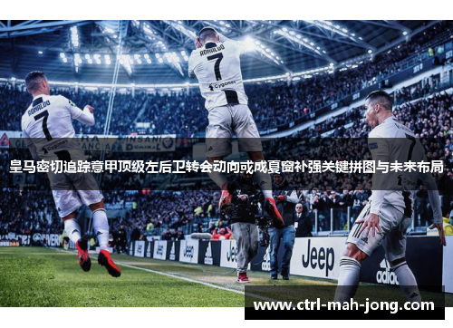 皇马密切追踪意甲顶级左后卫转会动向或成夏窗补强关键拼图与未来布局