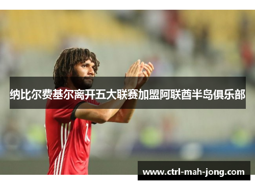 纳比尔费基尔离开五大联赛加盟阿联酋半岛俱乐部