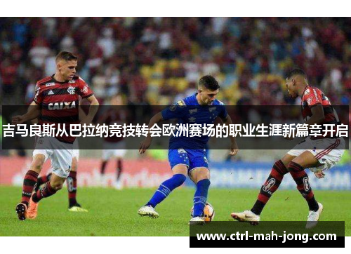 吉马良斯从巴拉纳竞技转会欧洲赛场的职业生涯新篇章开启 吉马良斯从巴拉纳竞技转会欧洲赛场的职业生涯新篇章开启