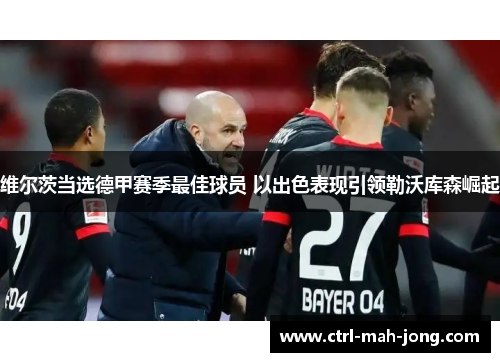 维尔茨当选德甲赛季最佳球员 以出色表现引领勒沃库森崛起 维尔茨当选德甲赛季最佳球员 以出色表现引领勒沃库森崛起