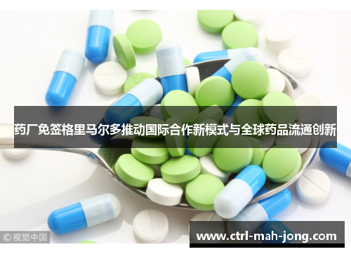 药厂免签格里马尔多推动国际合作新模式与全球药品流通创新 药厂免签格里马尔多推动国际合作新模式与全球药品流通创新